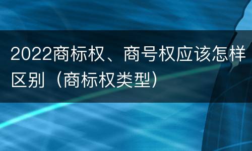 2022商标权、商号权应该怎样区别（商标权类型）