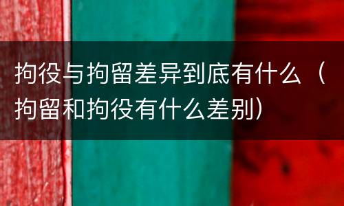 拘役与拘留差异到底有什么（拘留和拘役有什么差别）
