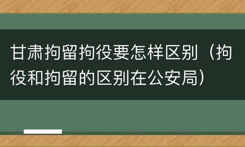 甘肃拘留拘役要怎样区别（拘役和拘留的区别在公安局）