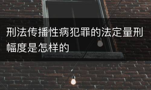 刑法传播性病犯罪的法定量刑幅度是怎样的