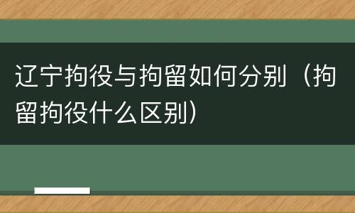 辽宁拘役与拘留如何分别（拘留拘役什么区别）