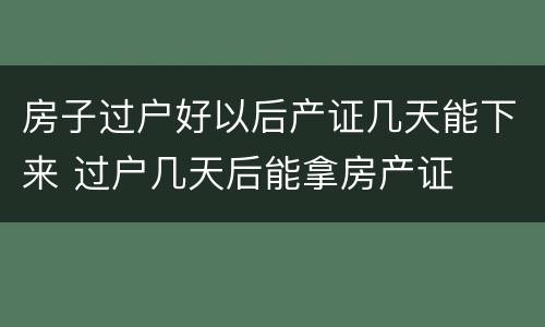 房子过户好以后产证几天能下来 过户几天后能拿房产证