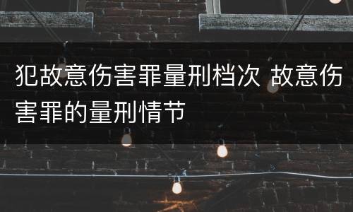 犯故意伤害罪量刑档次 故意伤害罪的量刑情节