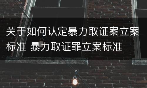 关于如何认定暴力取证案立案标准 暴力取证罪立案标准