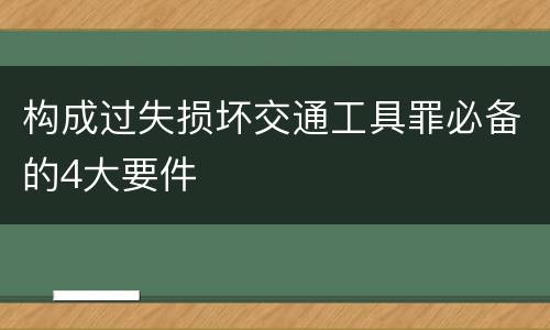 构成过失损坏交通工具罪必备的4大要件