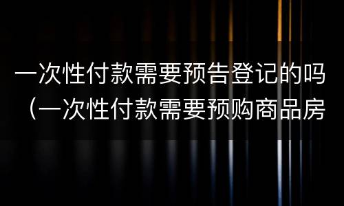 一次性付款需要预告登记的吗（一次性付款需要预购商品房预告登记）