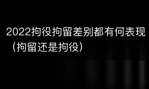 2022拘役拘留差别都有何表现（拘留还是拘役）