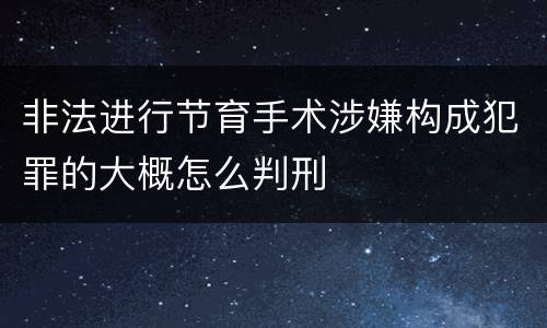 非法进行节育手术涉嫌构成犯罪的大概怎么判刑