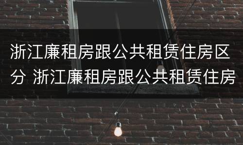 浙江廉租房跟公共租赁住房区分 浙江廉租房跟公共租赁住房区分吗