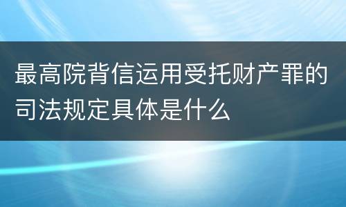 最高院背信运用受托财产罪的司法规定具体是什么