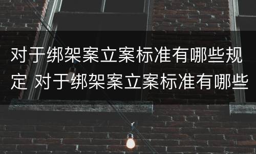 对于绑架案立案标准有哪些规定 对于绑架案立案标准有哪些规定呢