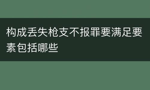 构成丢失枪支不报罪要满足要素包括哪些