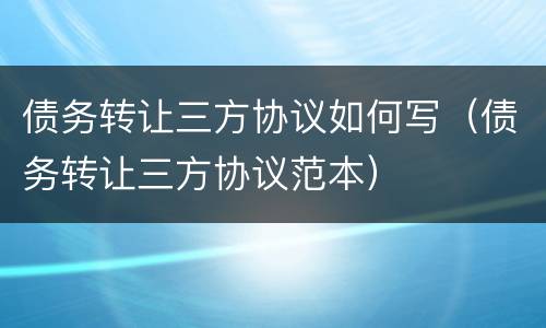 债务转让三方协议如何写（债务转让三方协议范本）