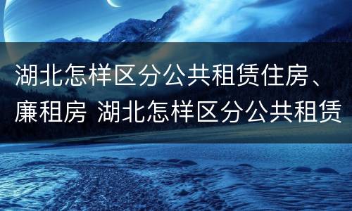 湖北怎样区分公共租赁住房、廉租房 湖北怎样区分公共租赁住房,廉租房和商品房