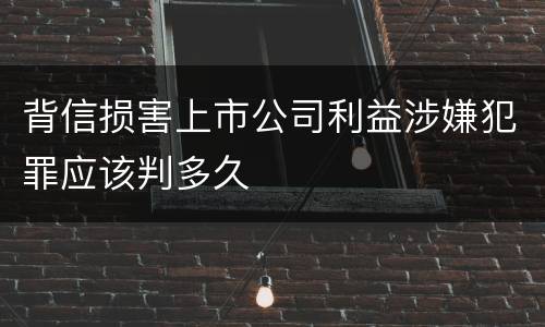 背信损害上市公司利益涉嫌犯罪应该判多久
