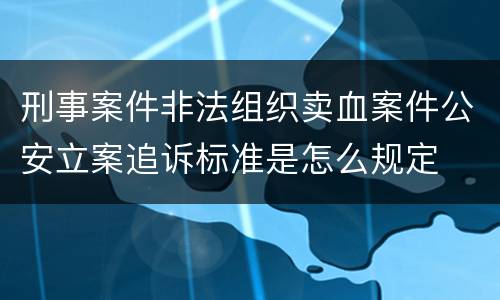 刑事案件非法组织卖血案件公安立案追诉标准是怎么规定