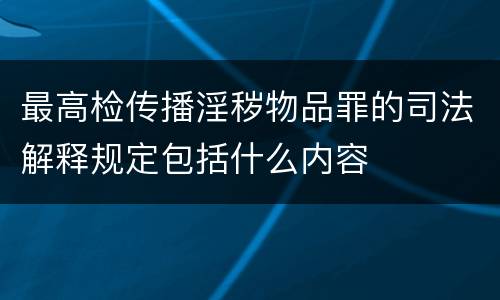 最高检传播淫秽物品罪的司法解释规定包括什么内容