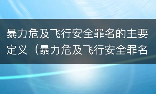 暴力危及飞行安全罪名的主要定义（暴力危及飞行安全罪名的主要定义为）
