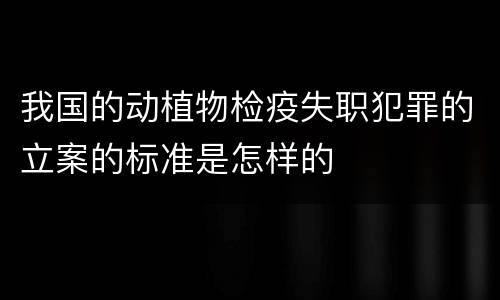 我国的动植物检疫失职犯罪的立案的标准是怎样的