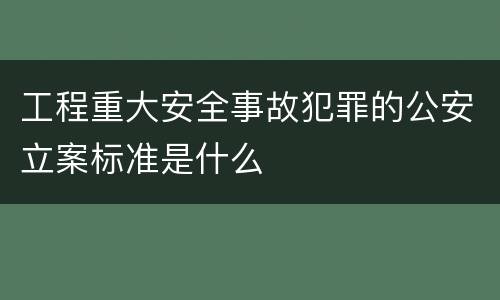 工程重大安全事故犯罪的公安立案标准是什么