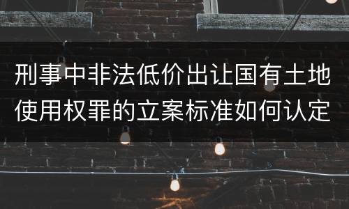 刑事中非法低价出让国有土地使用权罪的立案标准如何认定