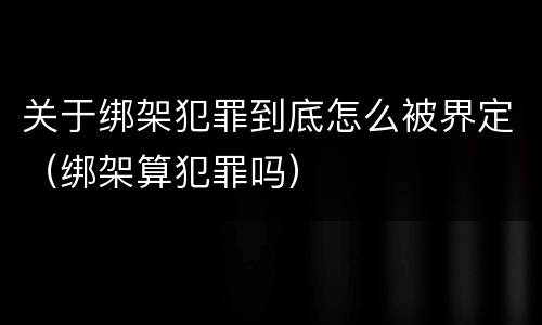 关于绑架犯罪到底怎么被界定（绑架算犯罪吗）