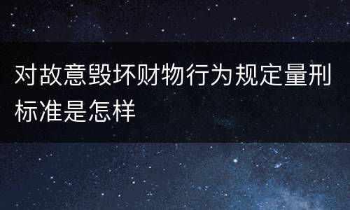对故意毁坏财物行为规定量刑标准是怎样