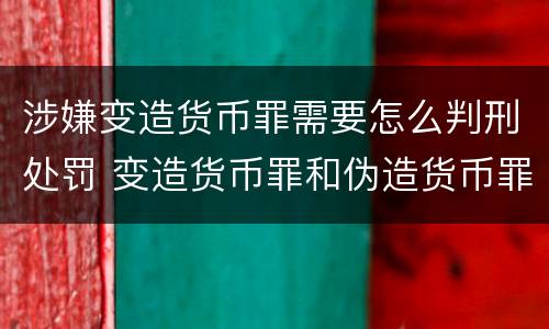 涉嫌变造货币罪需要怎么判刑处罚 变造货币罪和伪造货币罪