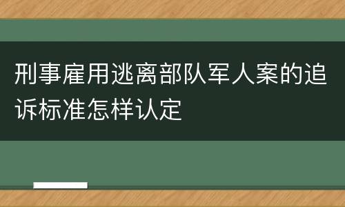 刑事雇用逃离部队军人案的追诉标准怎样认定