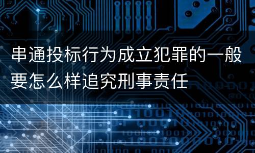 串通投标行为成立犯罪的一般要怎么样追究刑事责任