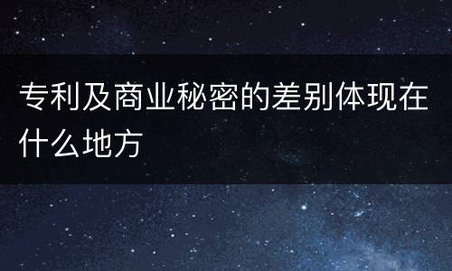 专利及商业秘密的差别体现在什么地方