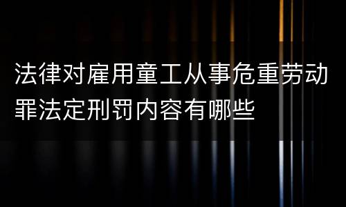 法律对雇用童工从事危重劳动罪法定刑罚内容有哪些