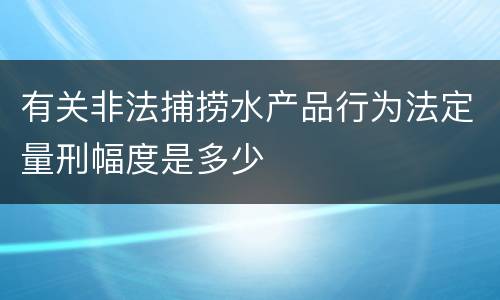 有关非法捕捞水产品行为法定量刑幅度是多少