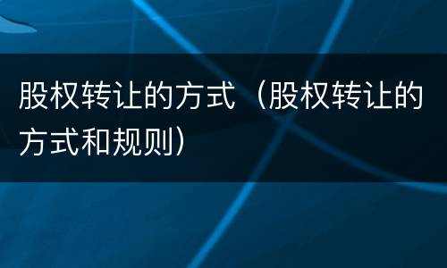 股权转让的方式（股权转让的方式和规则）