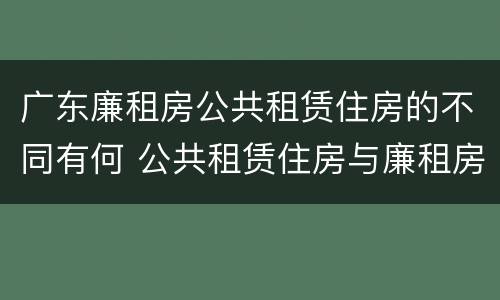 广东廉租房公共租赁住房的不同有何 公共租赁住房与廉租房的区别