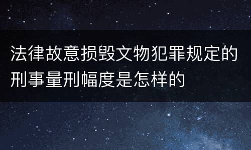 法律故意损毁文物犯罪规定的刑事量刑幅度是怎样的