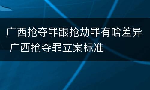 广西抢夺罪跟抢劫罪有啥差异 广西抢夺罪立案标准