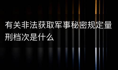 有关非法获取军事秘密规定量刑档次是什么