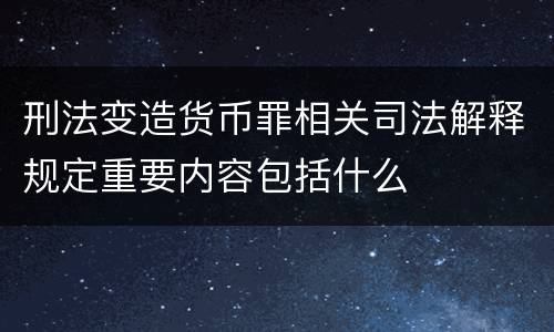 刑法变造货币罪相关司法解释规定重要内容包括什么