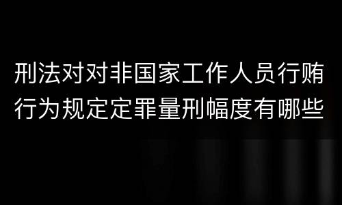 刑法对对非国家工作人员行贿行为规定定罪量刑幅度有哪些