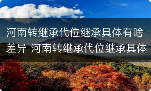 河南转继承代位继承具体有啥差异 河南转继承代位继承具体有啥差异吗