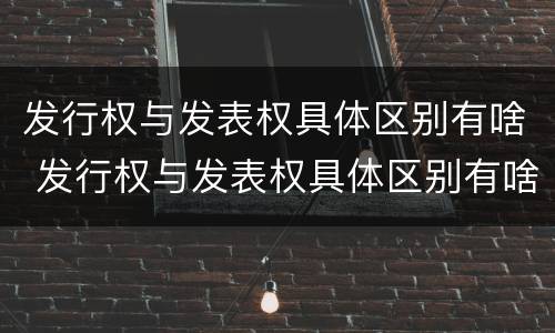 发行权与发表权具体区别有啥 发行权与发表权具体区别有啥关系