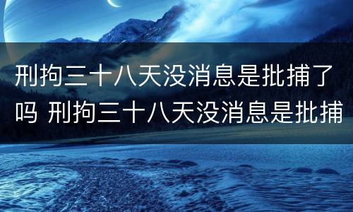 刑拘三十八天没消息是批捕了吗 刑拘三十八天没消息是批捕了吗
