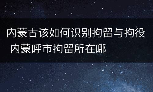 内蒙古该如何识别拘留与拘役 内蒙呼市拘留所在哪