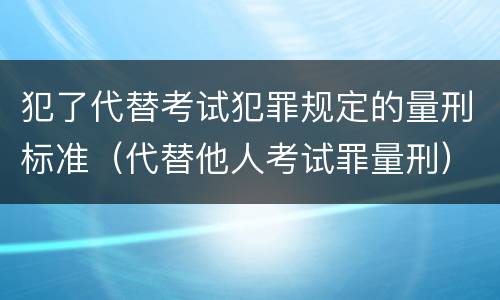 犯了代替考试犯罪规定的量刑标准（代替他人考试罪量刑）