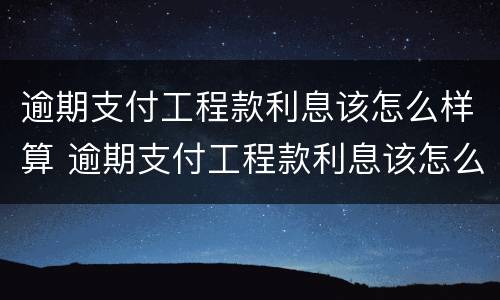 逾期支付工程款利息该怎么样算 逾期支付工程款利息该怎么样算合法