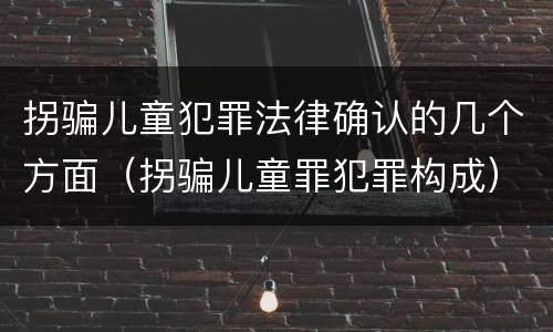 拐骗儿童犯罪法律确认的几个方面（拐骗儿童罪犯罪构成）