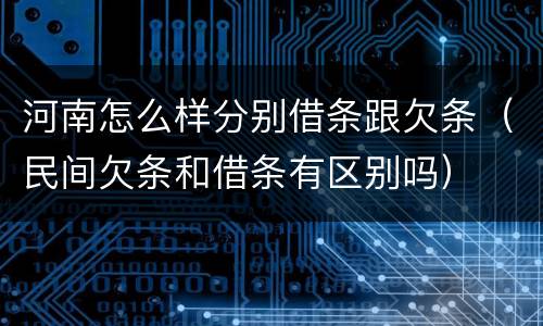 河南怎么样分别借条跟欠条（民间欠条和借条有区别吗）