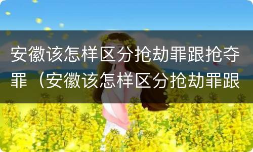 安徽该怎样区分抢劫罪跟抢夺罪（安徽该怎样区分抢劫罪跟抢夺罪呢）