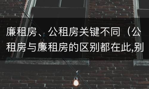 廉租房、公租房关键不同（公租房与廉租房的区别都在此,别再搞错了!）